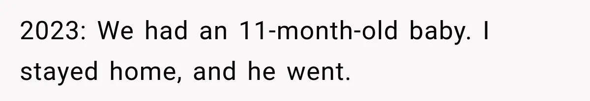 2023: We had an 11-month-old baby. I stayed home, and he went.