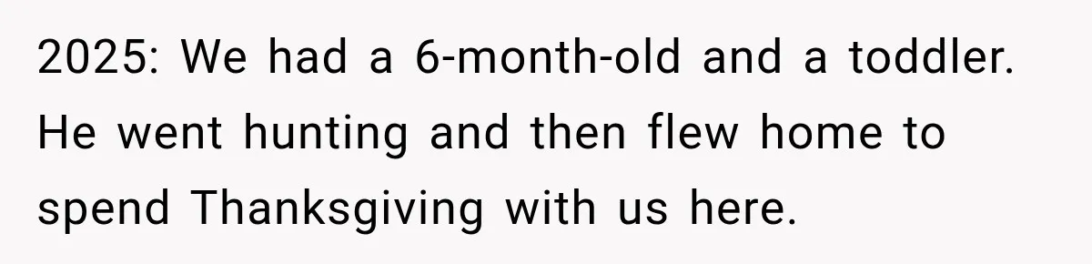2025: We had a 6-month-old and a toddler. He went hunting and then flew home to spend Thanksgiving with us here.