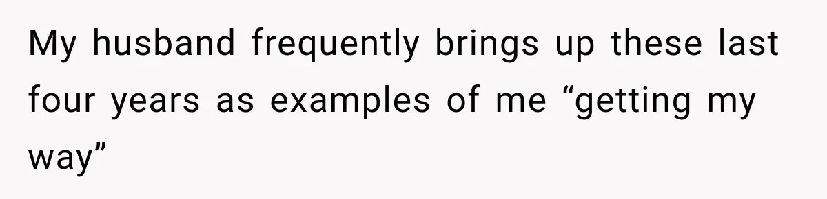 My husband frequently brings up these last four years as examples of me “getting my way”