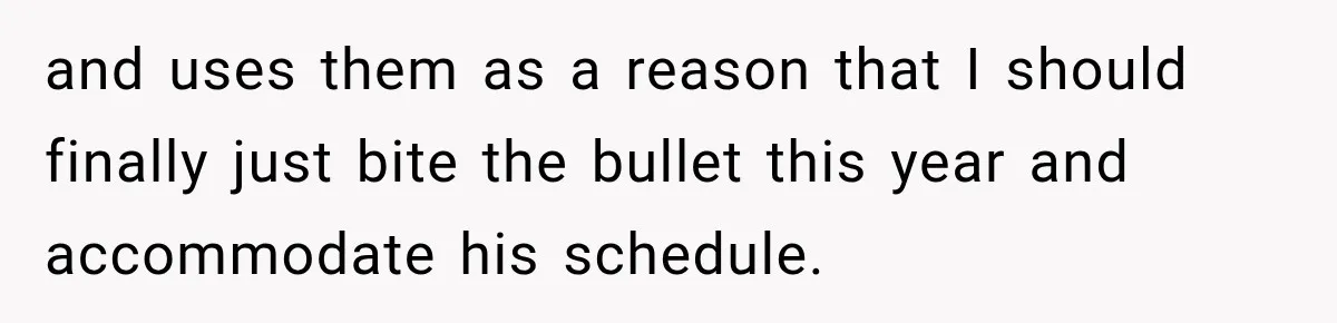 and uses them as a reason that I should finally just bite the bullet this year and accommodate his schedule.