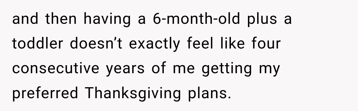 and then having a 6-month-old plus a toddler doesn’t exactly feel like four consecutive years of me getting my preferred Thanksgiving plans.