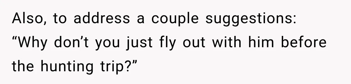 Also, to address a couple suggestions: “Why don’t you just fly out with him before the hunting trip?”