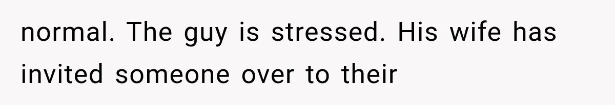 normal. The guy is stressed. His wife has invited someone over to their