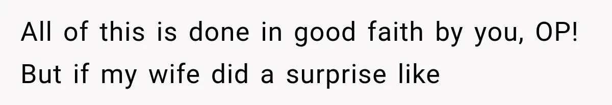 All of this is done in good faith by you, OP! But if my wife did a surprise like