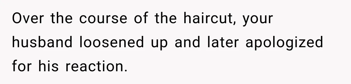 Over the course of the haircut, your husband loosened up and later apologized for his reaction.