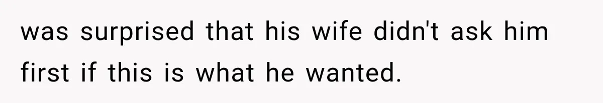 was surprised that his wife didn't ask him first if this is what he wanted.