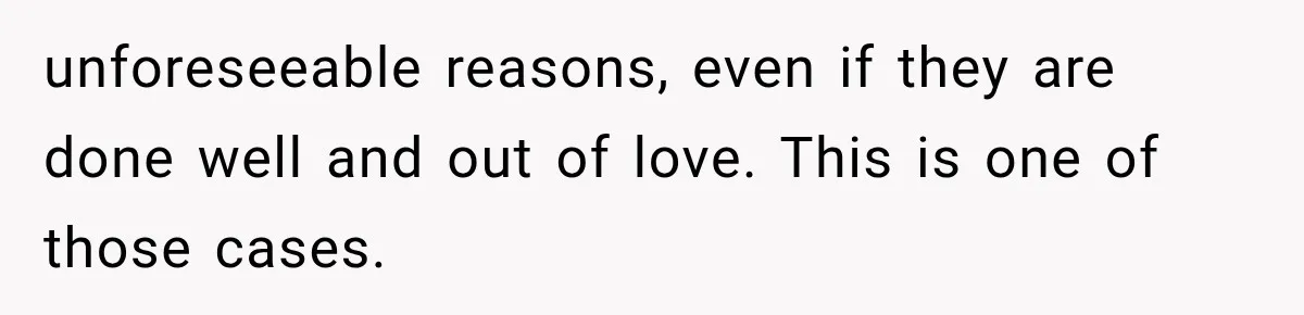 unforeseeable reasons, even if they are done well and out of love. This is one of those cases.
