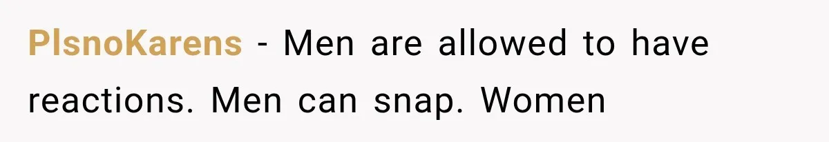 PlsnoKarens − Men are allowed to have reactions. Men can snap. Women