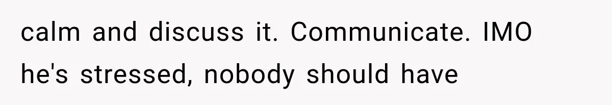 calm and discuss it. Communicate. IMO he's stressed, nobody should have