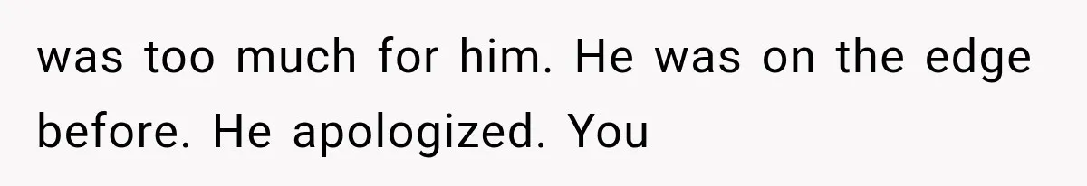 was too much for him. He was on the edge before. He apologized. You