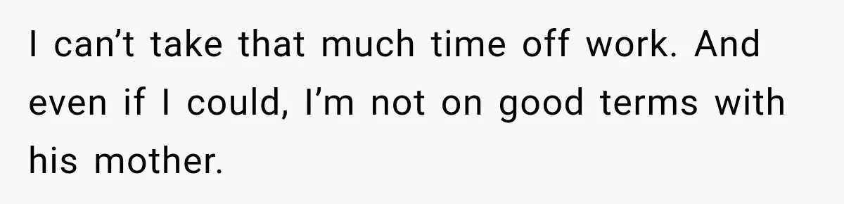 I can’t take that much time off work. And even if I could, I’m not on good terms with his mother.