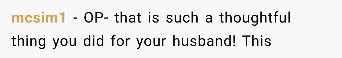 mcsim1 − OP- that is such a thoughtful thing you did for your husband! This