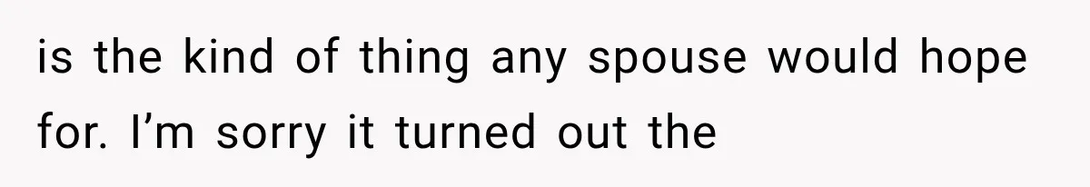 is the kind of thing any spouse would hope for. I’m sorry it turned out the
