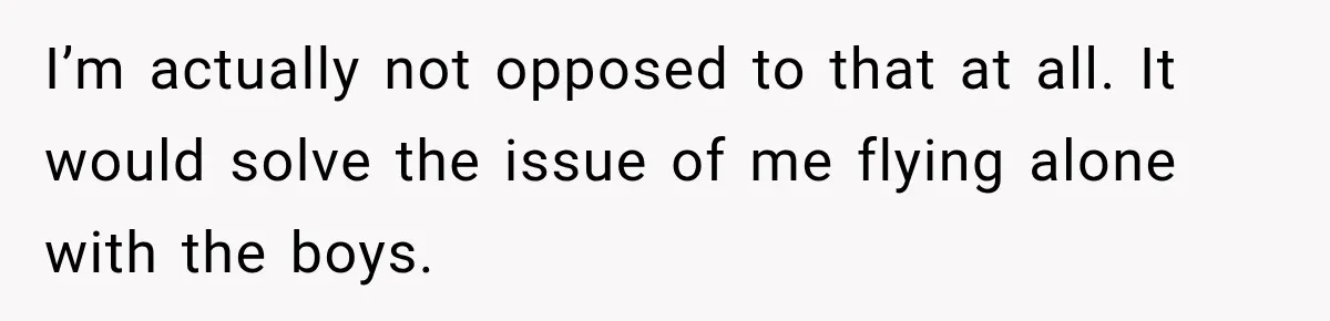 I’m actually not opposed to that at all. It would solve the issue of me flying alone with the boys.