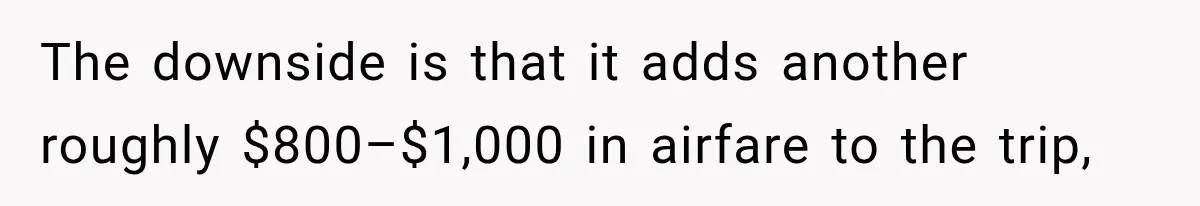 The downside is that it adds another roughly $800–$1,000 in airfare to the trip,