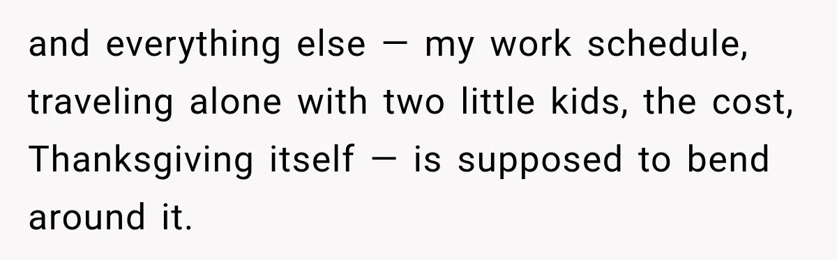 and everything else — my work schedule, traveling alone with two little kids, the cost, Thanksgiving itself — is supposed to bend around it.