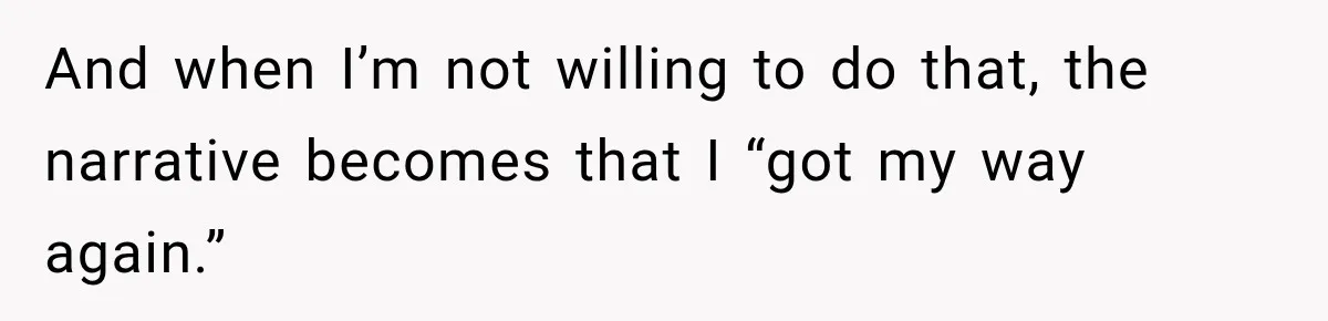 And when I’m not willing to do that, the narrative becomes that I “got my way again.”