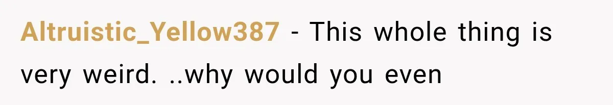 Altruistic_Yellow387 − This whole thing is very weird. ..why would you even