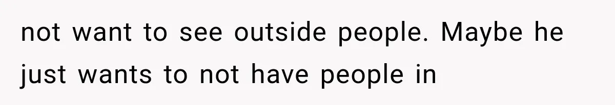 not want to see outside people. Maybe he just wants to not have people in