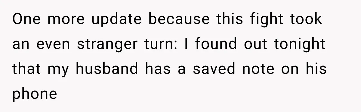 One more update because this fight took an even stranger turn: I found out tonight that my husband has a saved note on his phone