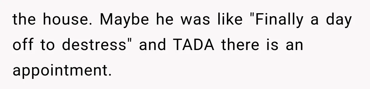 the house. Maybe he was like "Finally a day off to destress" and TADA there is an appointment.