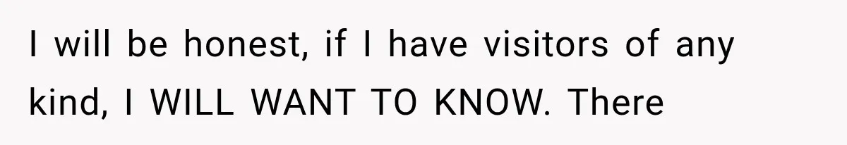 I will be honest, if I have visitors of any kind, I WILL WANT TO KNOW. There