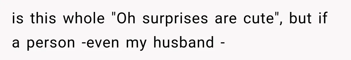 is this whole "Oh surprises are cute", but if a person -even my husband -
