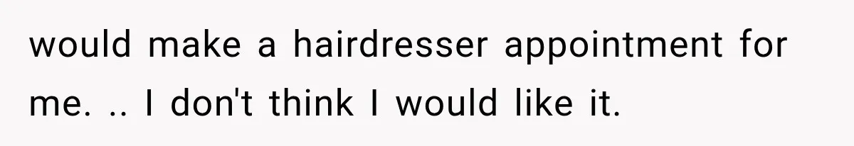 would make a hairdresser appointment for me. .. I don't think I would like it.