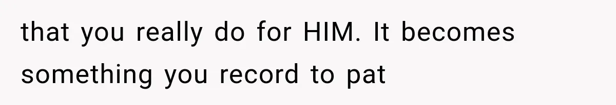 that you really do for HIM. It becomes something you record to pat