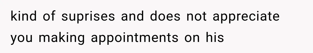 kind of suprises and does not appreciate you making appointments on his