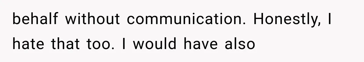 behalf without communication. Honestly, I hate that too. I would have also