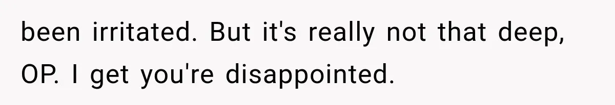 been irritated. But it's really not that deep, OP. I get you're disappointed.