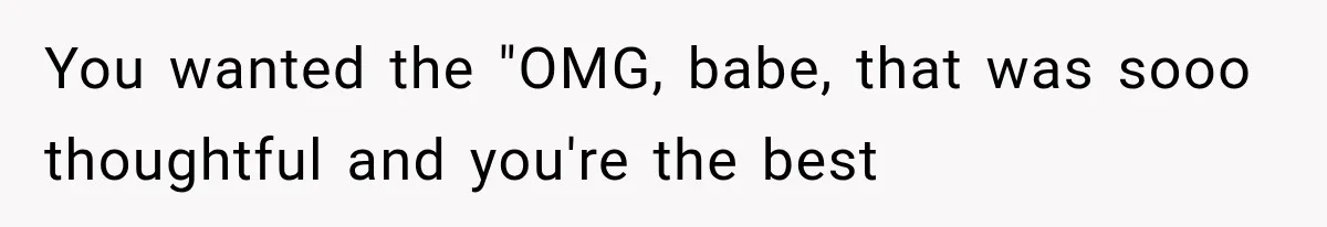 You wanted the "OMG, babe, that was sooo thoughtful and you're the best