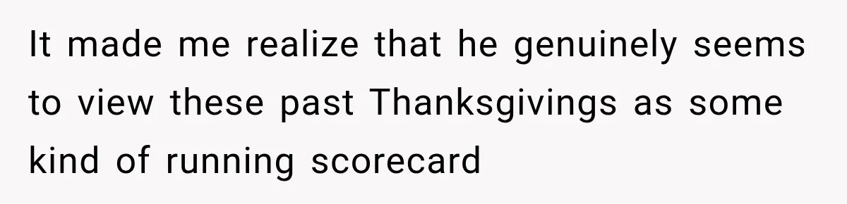It made me realize that he genuinely seems to view these past Thanksgivings as some kind of running scorecard