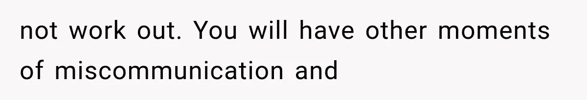 not work out. You will have other moments of miscommunication and
