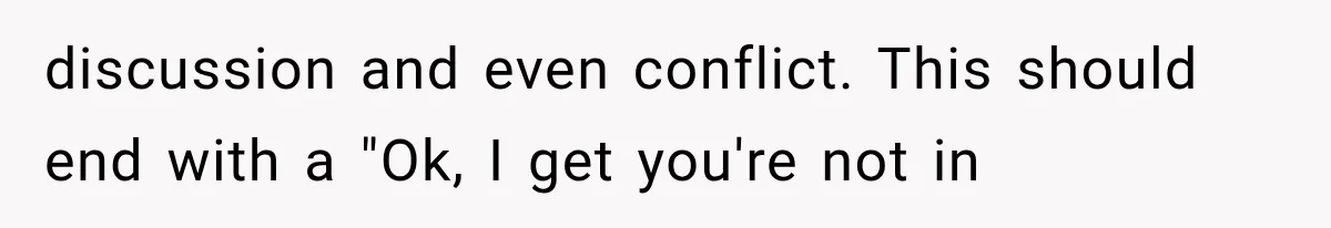 discussion and even conflict. This should end with a "Ok, I get you're not in