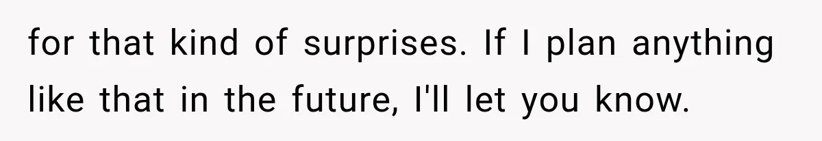 for that kind of surprises. If I plan anything like that in the future, I'll let you know.