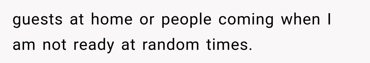 guests at home or people coming when I am not ready at random times.