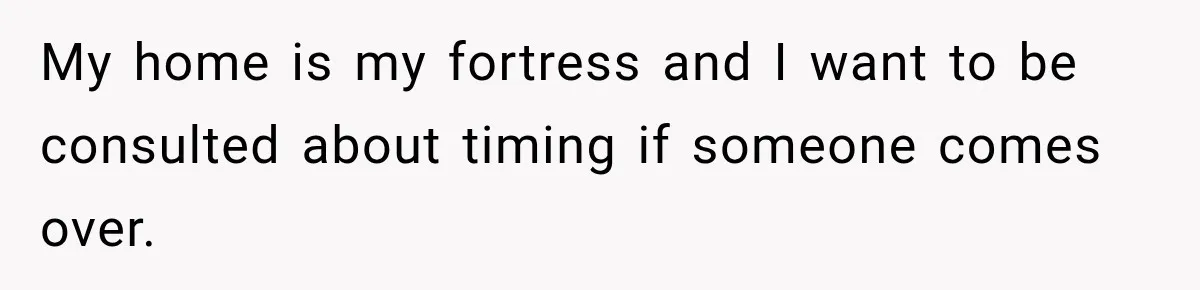 My home is my fortress and I want to be consulted about timing if someone comes over.
