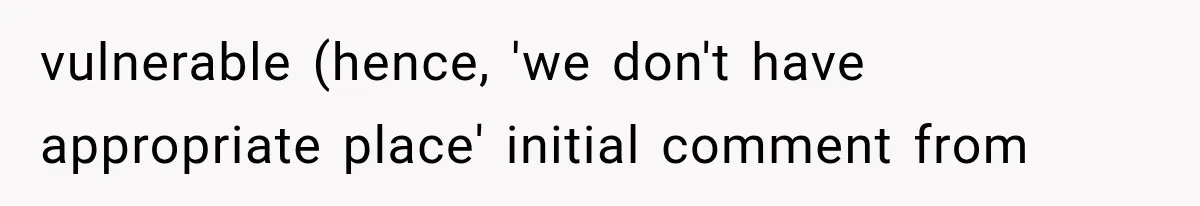 vulnerable (hence, 'we don't have appropriate place' initial comment from