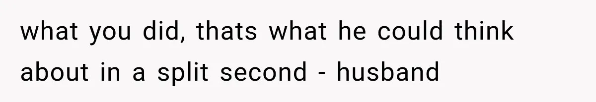 what you did, thats what he could think about in a split second - husband