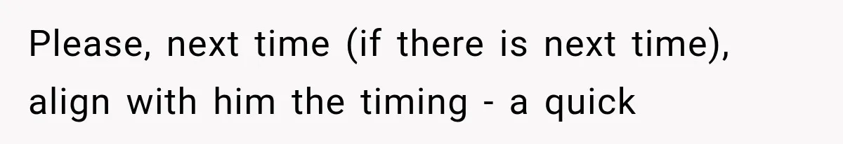 Please, next time (if there is next time), align with him the timing - a quick