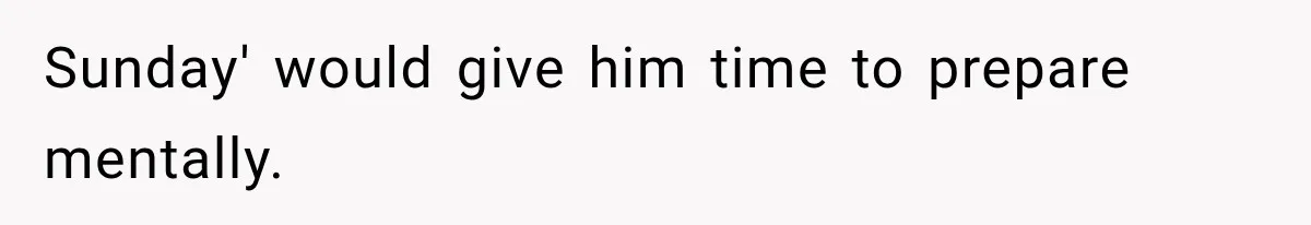 Sunday' would give him time to prepare mentally.