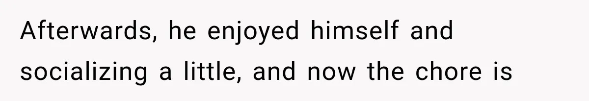 Afterwards, he enjoyed himself and socializing a little, and now the chore is
