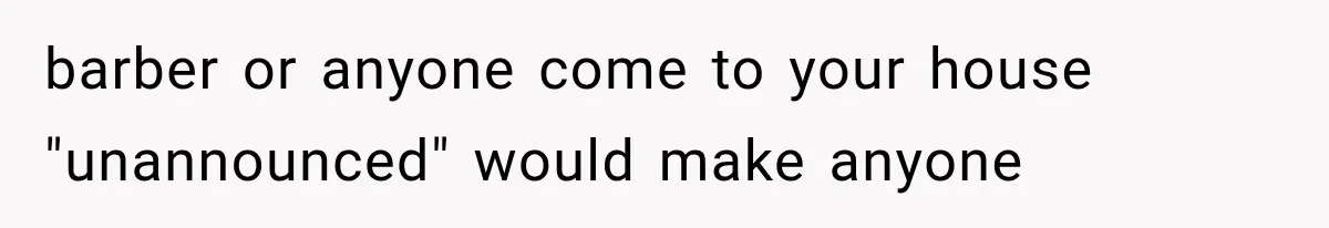 barber or anyone come to your house "unannounced" would make anyone