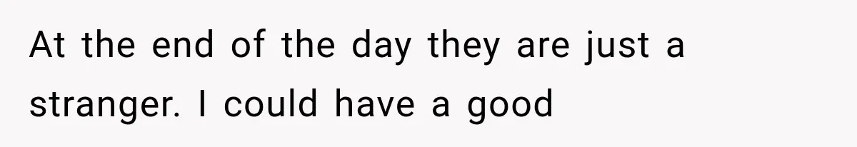 At the end of the day they are just a stranger. I could have a good