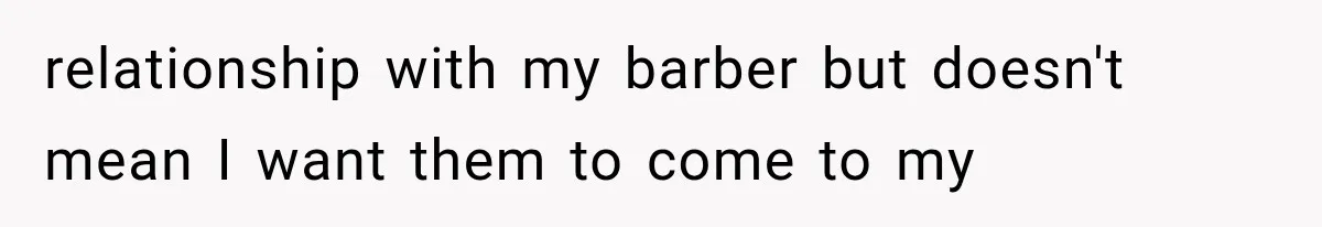 relationship with my barber but doesn't mean I want them to come to my