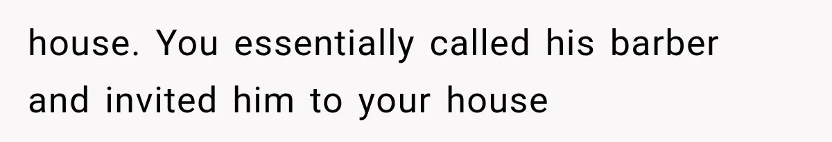 house. You essentially called his barber and invited him to your house