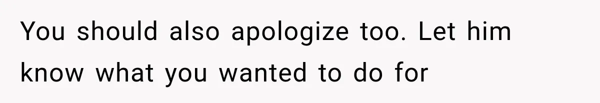 You should also apologize too. Let him know what you wanted to do for