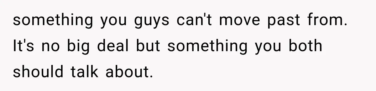 something you guys can't move past from. It's no big deal but something you both should talk about.